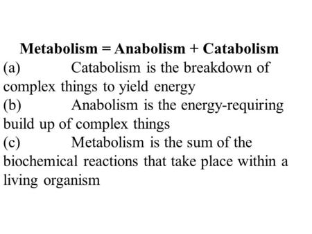 Metabolism = Anabolism + Catabolism (a) Catabolism is the breakdown of complex things to yield energy (b) Anabolism is the energy-requiring build up of.
