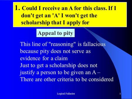 Logical Fallacies1 This line of reasoning is fallacious because pity does not serve as evidence for a claim Just to get a scholarship does not justify.