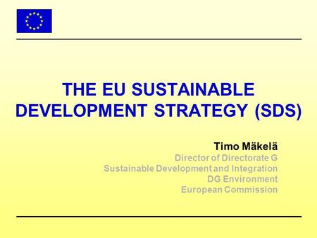 THE EU SUSTAINABLE DEVELOPMENT STRATEGY (SDS) Timo Mäkelä Director of Directorate G Sustainable Development and Integration DG Environment European Commission.