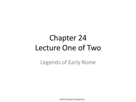Chapter 24 Lecture One of Two Legends of Early Rome ©2012 Pearson Education Inc.