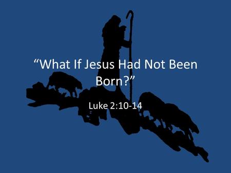 “What If Jesus Had Not Been Born?” Luke 2:10-14. The Bible Would Be Incomplete Acts 4:11; Psalm 118:22 Matthew 1:22-23; Isaiah 7:14.