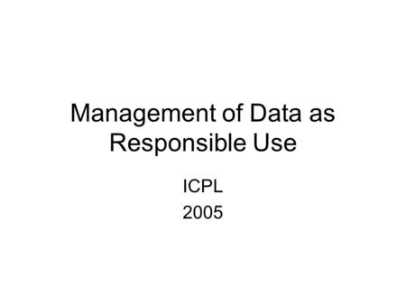 Management of Data as Responsible Use ICPL 2005. Information Privacy and Security As usual in higher education, different institution will have, and take,