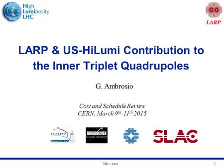 Title – xxxx 1 LARP & US-HiLumi Contribution to the Inner Triplet Quadrupoles G. Ambrosio Cost and Schedule Review CERN, March 9 th -11 th 2015.