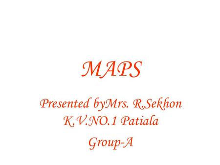 MAPS Presented byMrs. R.Sekhon K.V.NO.1 Patiala Group-A.