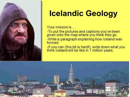Icelandic Geology Your mission is … -To put the pictures and captions you’ve been given onto the map where you think they go. -Write a paragraph explaining.