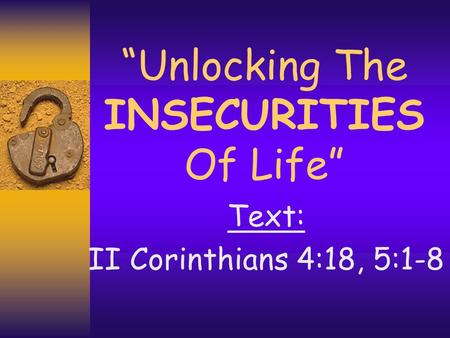 “Unlocking The INSECURITIES Of Life” Text: II Corinthians 4:18, 5:1-8.