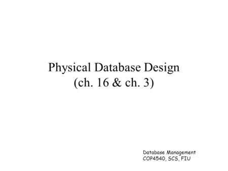 Database Management COP4540, SCS, FIU Physical Database Design (ch. 16 & ch. 3)