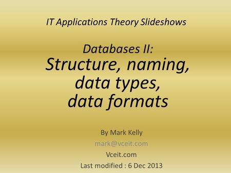 IT Applications Theory Slideshows By Mark Kelly Vceit.com Last modified : 6 Dec 2013 Databases II: Structure, naming, data types, data formats.