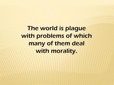 The world is plague with problems of which many of them deal with morality.