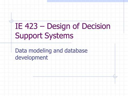 IE 423 – Design of Decision Support Systems Data modeling and database development.