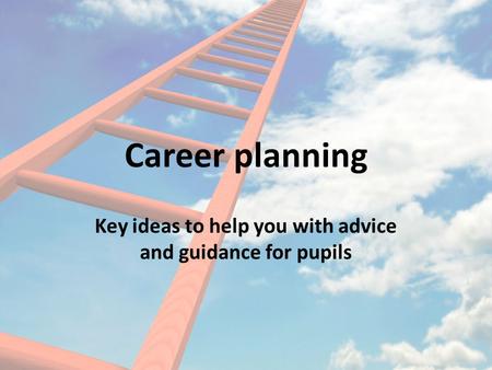 Career planning Key ideas to help you with advice and guidance for pupils.