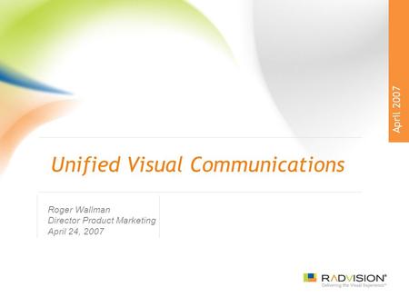 Unified Visual Communications Roger Wallman Director Product Marketing April 24, 2007 April 2007.