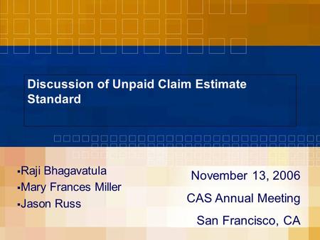 Discussion of Unpaid Claim Estimate Standard  Raji Bhagavatula  Mary Frances Miller  Jason Russ November 13, 2006 CAS Annual Meeting San Francisco,