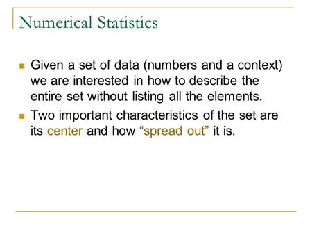 Numerical Statistics Given a set of data (numbers and a context) we are interested in how to describe the entire set without listing all the elements.