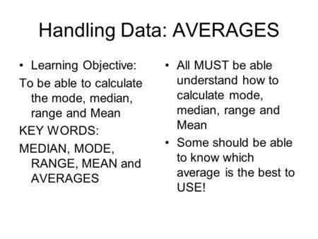 Handling Data: AVERAGES Learning Objective: To be able to calculate the mode, median, range and Mean KEY WORDS: MEDIAN, MODE, RANGE, MEAN and AVERAGES.