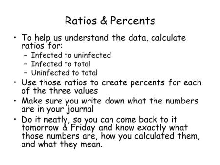 Ratios & Percents To help us understand the data, calculate ratios for: –Infected to uninfected –Infected to total –Uninfected to total Use those ratios.