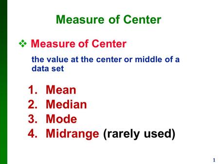 1 Measure of Center  Measure of Center the value at the center or middle of a data set 1.Mean 2.Median 3.Mode 4.Midrange (rarely used)