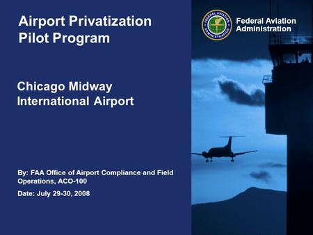 By: FAA Office of Airport Compliance and Field Operations, ACO-100 Date: July 29-30, 2008 Federal Aviation Administration Airport Privatization Pilot Program.