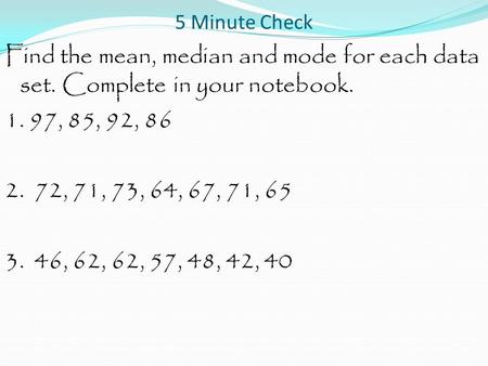 5 Minute Check Find the mean, median and mode for each data set. Complete in your notebook. 1. 97, 85, 92, 86 2. 72, 71, 73, 64, 67, 71, 65 3. 46, 62,