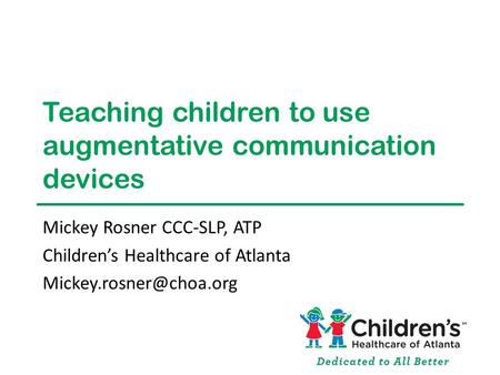 Teaching children to use augmentative communication devices Mickey Rosner CCC-SLP, ATP Children’s Healthcare of Atlanta