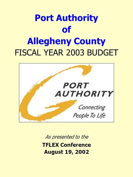 Port Authority of Allegheny County FISCAL YEAR 2003 BUDGET As presented to the TFLEX Conference August 19, 2002.