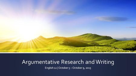 Argumentative Research and Writing English 12 | October 5 – October 9, 2015.