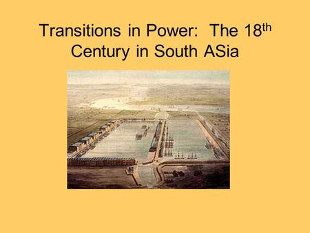 Transitions in Power: The 18 th Century in South ASia.