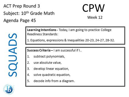 SQUADS ACT Prep Round 3 Subject: 10 th Grade Math Agenda Page 45 Learning Intentions - Today, I am going to practice College Readiness Standards: 1.Equations,