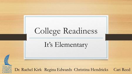 College Readiness It’s Elementary Dr. Rachel KirkRegina EdwardsChristina HendricksCari Reed.