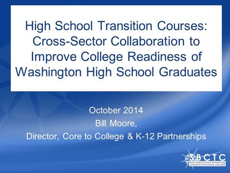 High School Transition Courses: Cross-Sector Collaboration to Improve College Readiness of Washington High School Graduates October 2014 Bill Moore, Director,