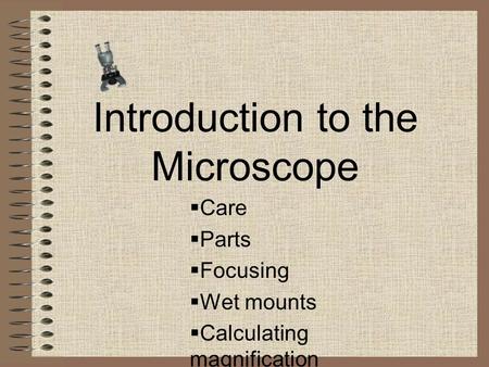 Introduction to the Microscope  Care  Parts  Focusing  Wet mounts  Calculating magnification.