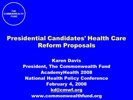 THE COMMONWEALTH FUND Presidential Candidates' Health Care Reform Proposals Karen Davis President, The Commonwealth Fund AcademyHealth 2008 National Health.