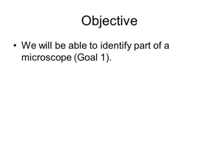 Objective We will be able to identify part of a microscope (Goal 1).