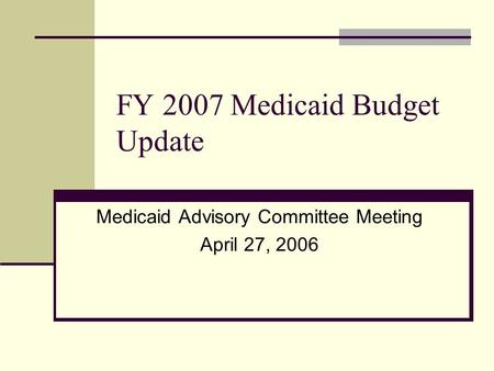 FY 2007 Medicaid Budget Update Medicaid Advisory Committee Meeting April 27, 2006.