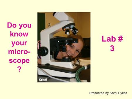 Do you know your micro- scope ? Lab # 3 Kristi Presented by Kami Dykes.