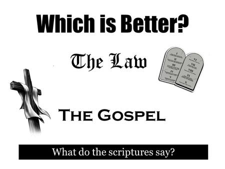 Which is Better? What do the scriptures say? The Law The Gospel.