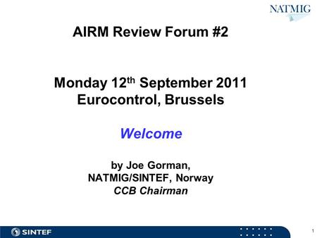 AIRM Review Forum #2 Monday 12 th September 2011 Eurocontrol, Brussels Welcome by Joe Gorman, NATMIG/SINTEF, Norway CCB Chairman 1.