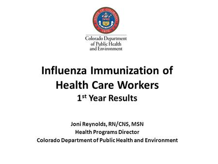 Influenza Immunization of Health Care Workers 1 st Year Results Joni Reynolds, RN/CNS, MSN Health Programs Director Colorado Department of Public Health.