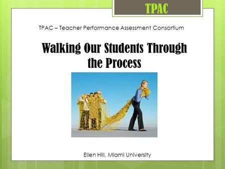 TPAC TPAC – Teacher Performance Assessment Consortium Walking Our Students Through the Process Ellen Hill, Miami University.