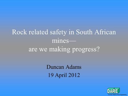 Duncan Adams Rock Engineering Rock related safety in South African mines— are we making progress? Duncan Adams 19 April 2012 Duncan Adams Rock Engineering.
