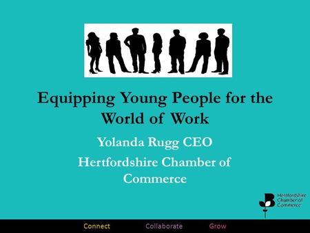 Connect Collaborate Grow Equipping Young People for the World of Work Yolanda Rugg CEO Hertfordshire Chamber of Commerce.