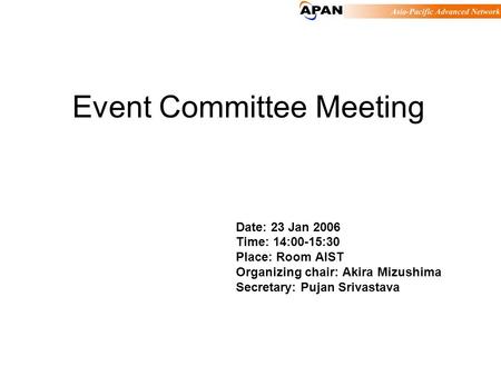 Event Committee Meeting Date: 23 Jan 2006 Time: 14:00-15:30 Place: Room AIST Organizing chair: Akira Mizushima Secretary: Pujan Srivastava.