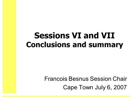 Sessions VI and VII Conclusions and summary Francois Besnus Session Chair Cape Town July 6, 2007.