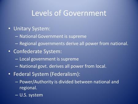 Levels of Government Unitary System: – National Government is supreme – Regional governments derive all power from national. Confederate System: – Local.