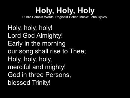 Holy, Holy, Holy Public Domain Words: Reginald Heber. Music: John Dykes. Holy, holy, holy! Lord God Almighty! Early in the morning our song shall rise.