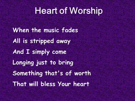 Heart of Worship When the music fades All is stripped away And I simply come Longing just to bring Something that's of worth That will bless Your heart.