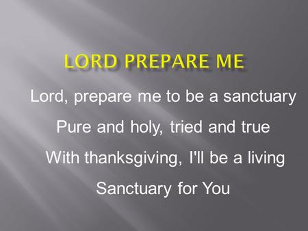 Lord, prepare me to be a sanctuary Pure and holy, tried and true With thanksgiving, I'll be a living Sanctuary for You.