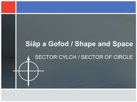 Siâp a Gofod / Shape and Space SECTOR CYLCH / SECTOR OF CIRCLE.