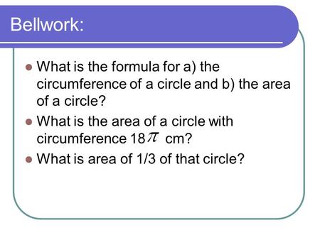 Bellwork: What is the formula for a) the circumference of a circle and b) the area of a circle? What is the area of a circle with circumference 18.