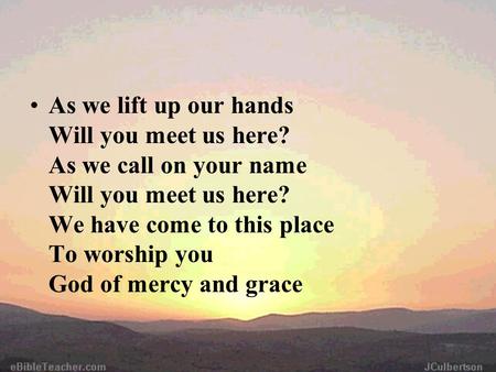 As we lift up our hands Will you meet us here? As we call on your name Will you meet us here? We have come to this place To worship you God of mercy and.